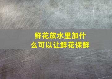 鲜花放水里加什么可以让鲜花保鲜