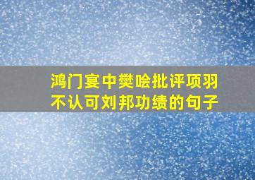 鸿门宴中樊哙批评项羽不认可刘邦功绩的句子