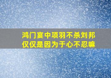 鸿门宴中项羽不杀刘邦仅仅是因为于心不忍嘛