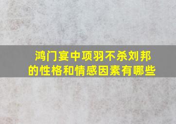 鸿门宴中项羽不杀刘邦的性格和情感因素有哪些