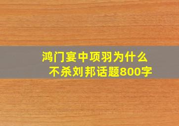 鸿门宴中项羽为什么不杀刘邦话题800字