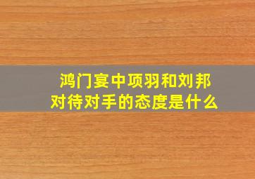 鸿门宴中项羽和刘邦对待对手的态度是什么