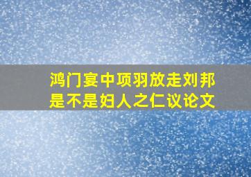 鸿门宴中项羽放走刘邦是不是妇人之仁议论文