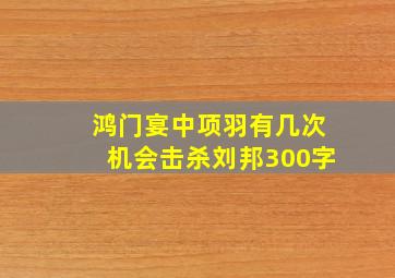 鸿门宴中项羽有几次机会击杀刘邦300字