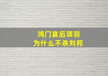 鸿门宴后项羽为什么不杀刘邦