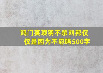 鸿门宴项羽不杀刘邦仅仅是因为不忍吗500字