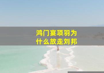 鸿门宴项羽为什么放走刘邦