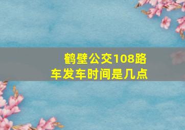 鹤壁公交108路车发车时间是几点