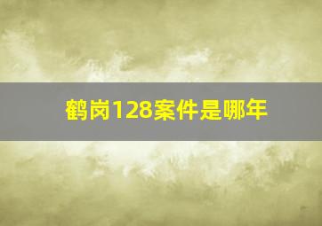 鹤岗128案件是哪年