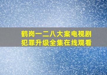 鹤岗一二八大案电视剧犯罪升级全集在线观看