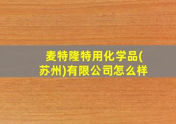 麦特隆特用化学品(苏州)有限公司怎么样