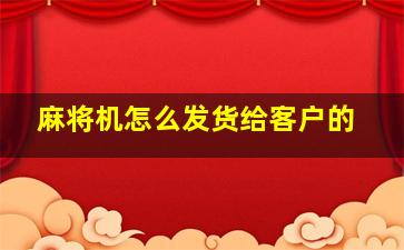 麻将机怎么发货给客户的