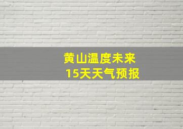 黄山温度未来15天天气预报