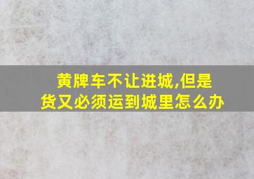 黄牌车不让进城,但是货又必须运到城里怎么办