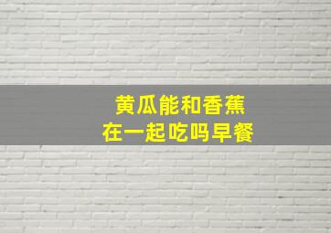 黄瓜能和香蕉在一起吃吗早餐