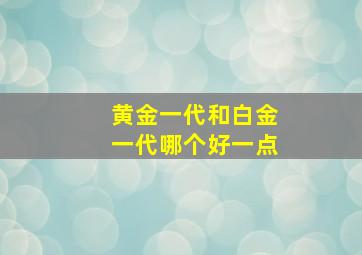 黄金一代和白金一代哪个好一点