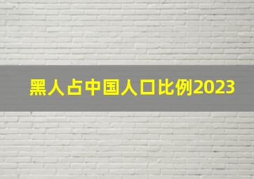 黑人占中国人口比例2023