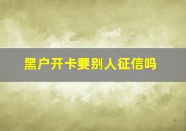 黑户开卡要别人征信吗