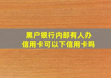 黑户银行内部有人办信用卡可以下信用卡吗