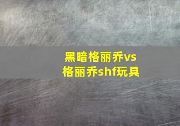 黑暗格丽乔vs格丽乔shf玩具