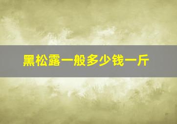 黑松露一般多少钱一斤