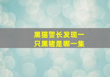 黑猫警长发现一只黑猪是哪一集