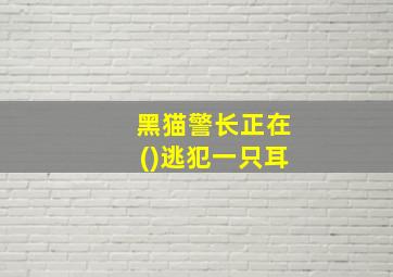 黑猫警长正在()逃犯一只耳