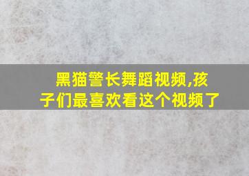 黑猫警长舞蹈视频,孩子们最喜欢看这个视频了