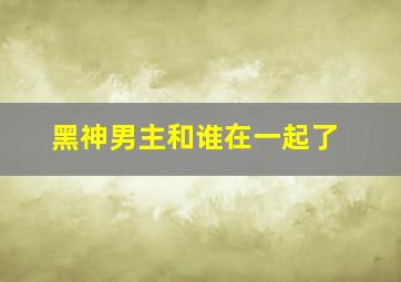 黑神男主和谁在一起了