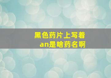 黑色药片上写着an是啥药名啊