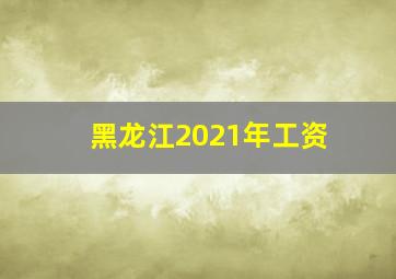 黑龙江2021年工资