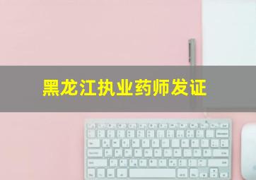 黑龙江执业药师发证