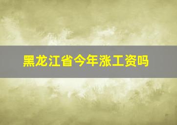 黑龙江省今年涨工资吗