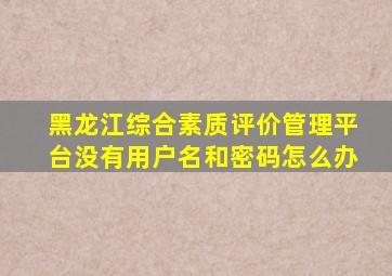 黑龙江综合素质评价管理平台没有用户名和密码怎么办