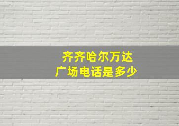 齐齐哈尔万达广场电话是多少