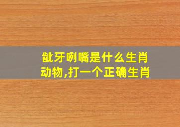 龇牙咧嘴是什么生肖动物,打一个正确生肖