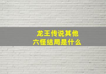 龙王传说其他六怪结局是什么