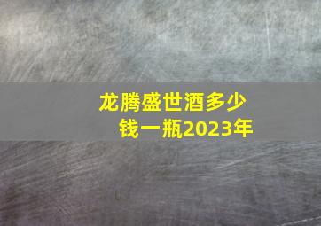 龙腾盛世酒多少钱一瓶2023年