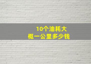 10个油耗大概一公里多少钱