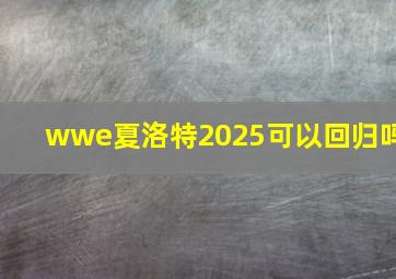 wwe夏洛特2025可以回归吗