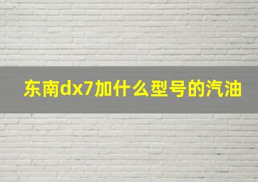 东南dx7加什么型号的汽油