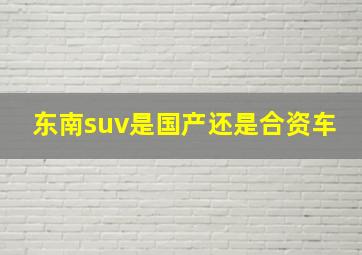 东南suv是国产还是合资车