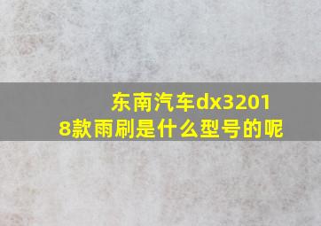 东南汽车dx32018款雨刷是什么型号的呢