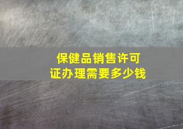 保健品销售许可证办理需要多少钱