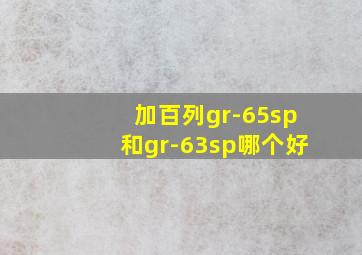 加百列gr-65sp和gr-63sp哪个好