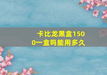 卡比龙黑盒1500一盒吗能用多久