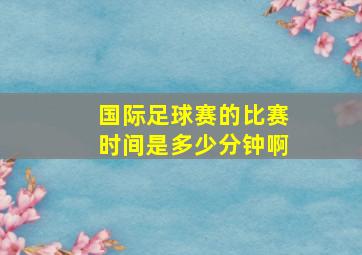 国际足球赛的比赛时间是多少分钟啊