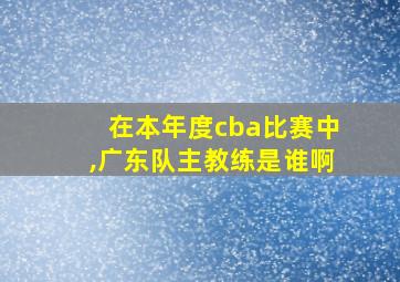 在本年度cba比赛中,广东队主教练是谁啊