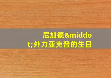 尼加德·外力亚克普的生日