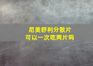 尼美舒利分散片可以一次吃两片吗